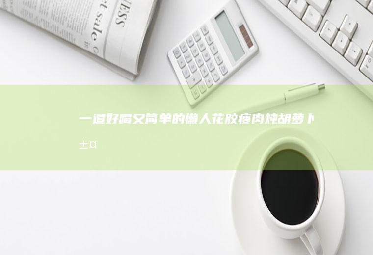 一道好喝又简单的懒人花胶瘦肉炖胡萝卜汤