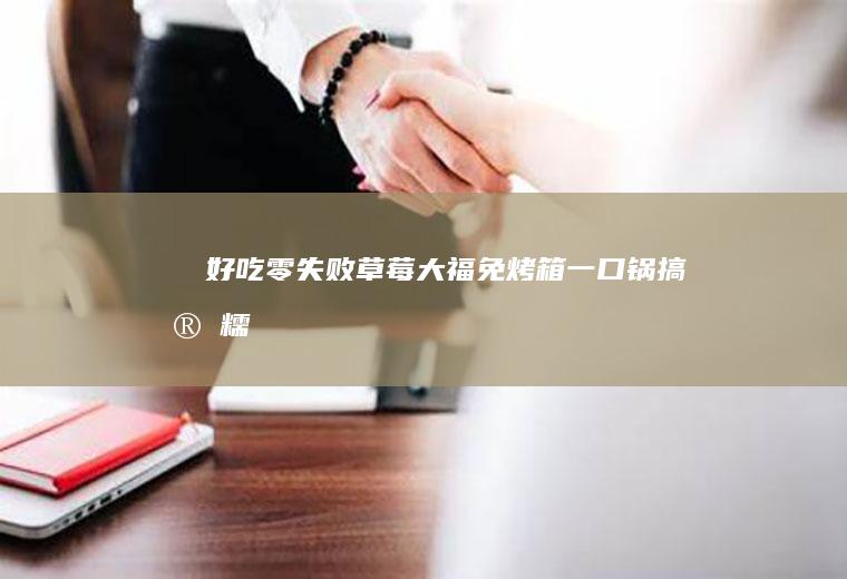 ‼️好吃零失败草莓大福、免烤箱一口锅搞定、糯唧唧