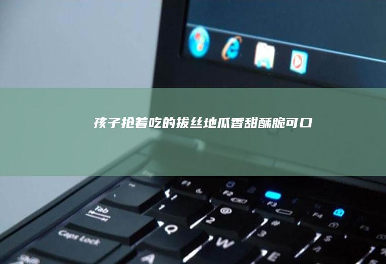 孩子抢着吃的拔丝地瓜香甜酥脆可口