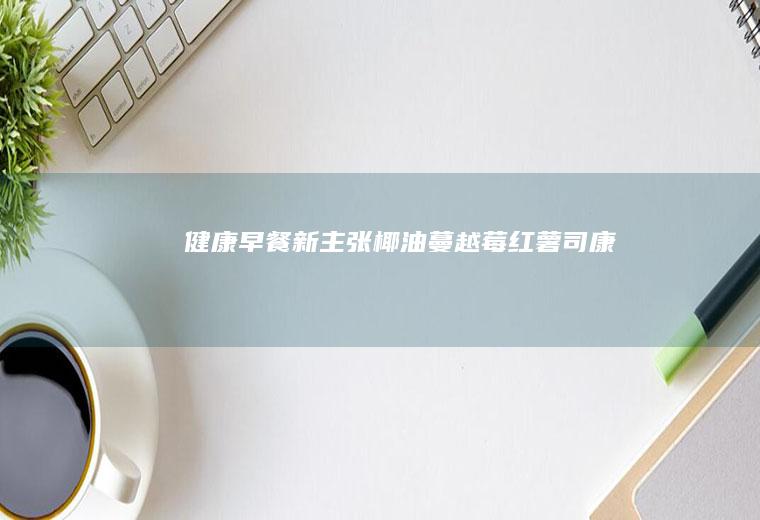 健康早餐新主张&椰油蔓越莓红薯司康