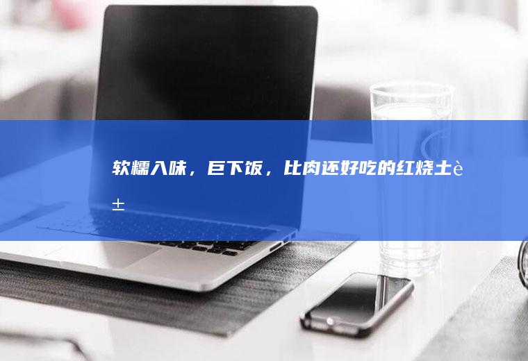 软糯入味，巨下饭，比肉还好吃的红烧土豆