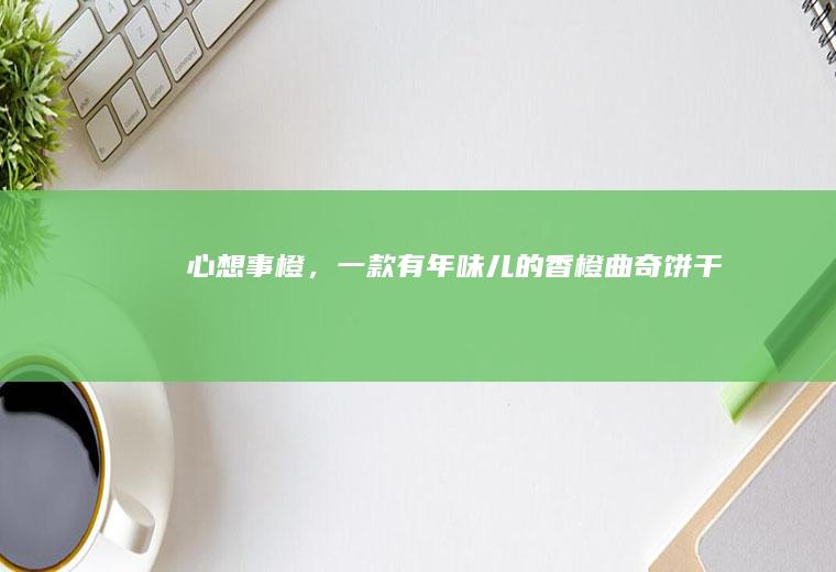 心想事橙,一款有年味儿的香橙曲奇