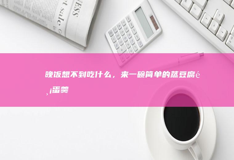 晚饭想不到吃什么，来一碗简单的蒸豆腐鸡蛋羹