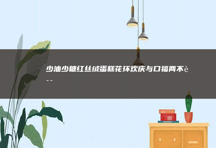 少油少糖红丝绒蛋糕花环&欢庆与口福两不误