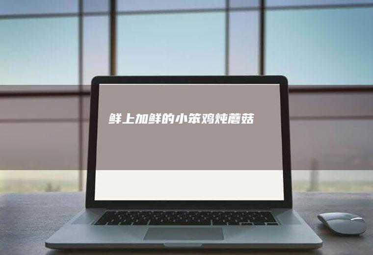 鲜上加鲜的小笨鸡炖蘑菇