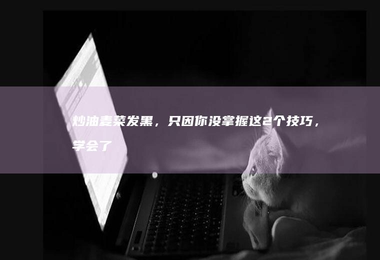 炒发黑,只因你没掌握这2个,学会了