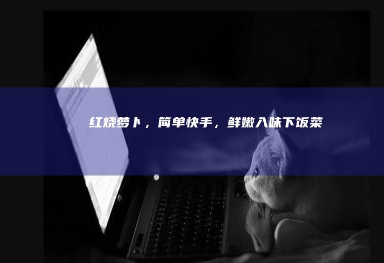 红烧萝卜，简单快手，鲜嫩入味下饭菜