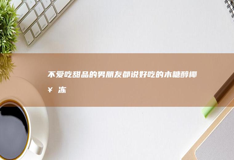 不爱吃甜品的男朋友都说好吃的-木糖醇椰奶冻