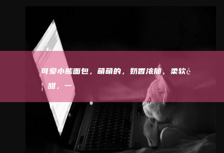 可爱小熊面包,萌萌的,奶香浓郁,,一