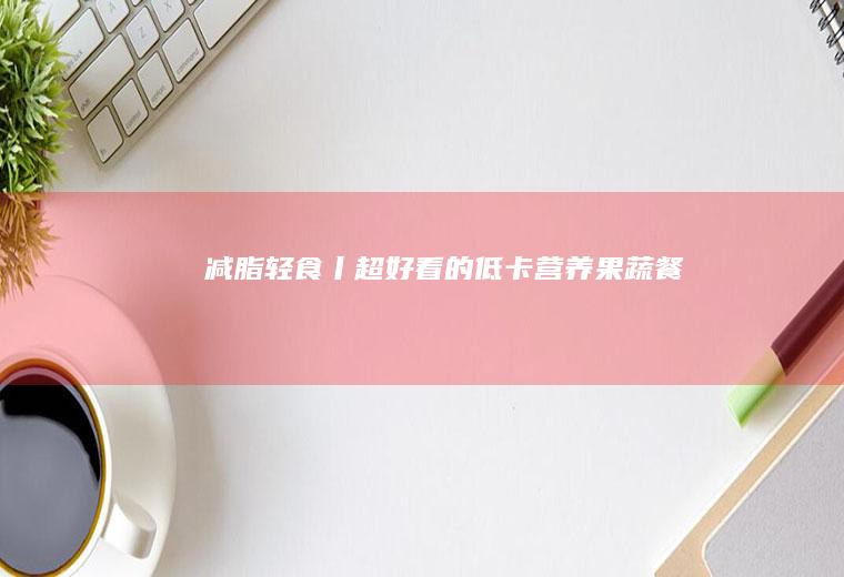 减脂轻食丨超好看的低卡营养果蔬餐