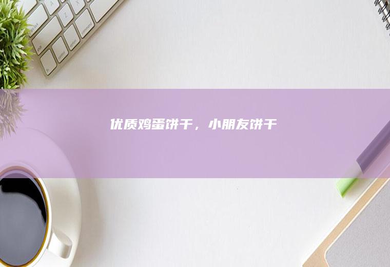优质鸡蛋饼干，小朋友饼干