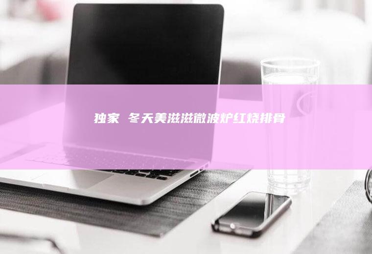 独家Ⅰ冬天美滋滋微波炉红烧排骨