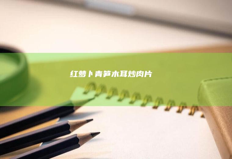 红萝卜青笋木耳炒肉片