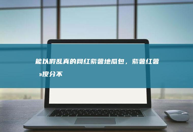 能以假乱真的网红紫薯地瓜包,紫薯傻傻分不