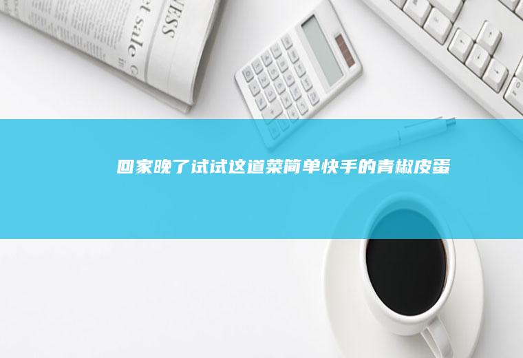 回家晚了试试这道菜简单快手的青椒皮蛋