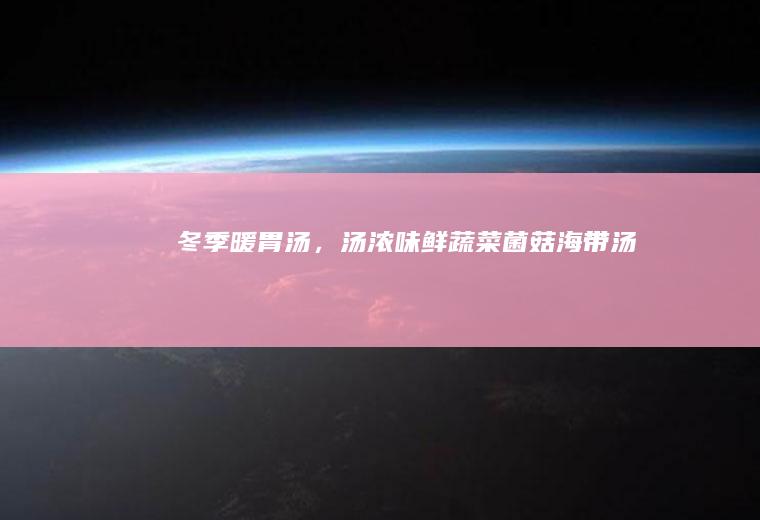 冬季暖胃汤，汤浓味鲜蔬菜菌菇海带汤