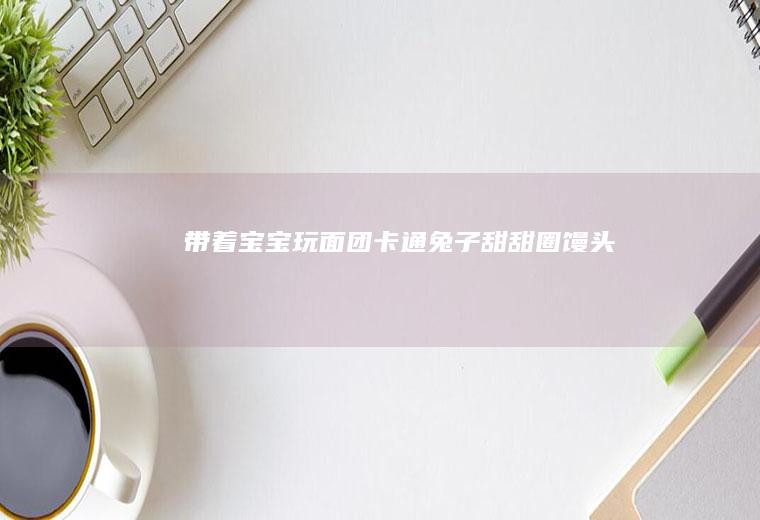 带着宝宝玩面团卡通兔子甜甜圈馒头