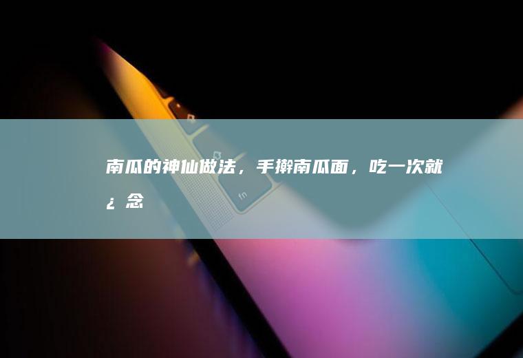 南瓜的“神仙”做法，手擀南瓜面，吃一次就念念不忘