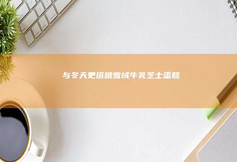 与冬天更搭哦|雪域牛乳芝士蛋糕