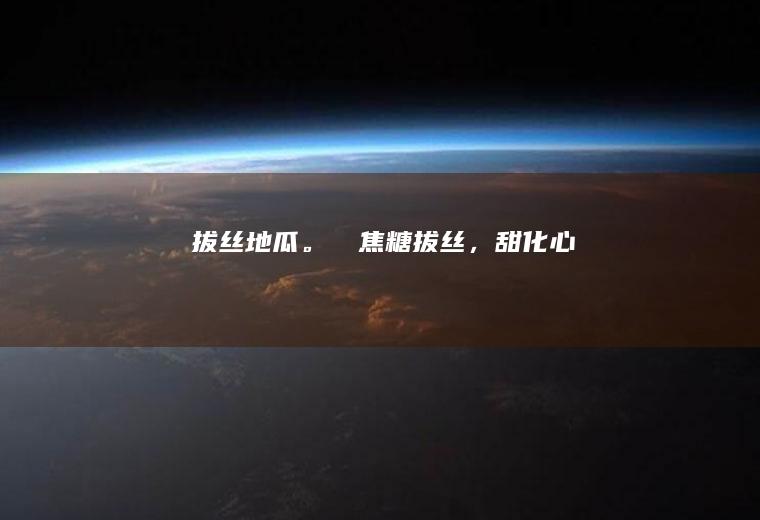 拔丝地瓜。✨✨焦糖拔丝，甜化心