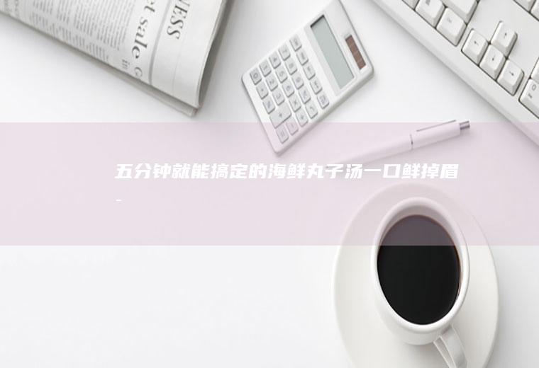 五分钟就能搞定的海鲜丸子汤——一口鲜掉眉毛