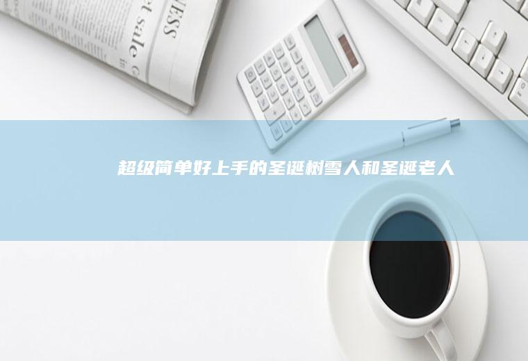 超级简单好上手的圣诞树、雪人和圣诞老人