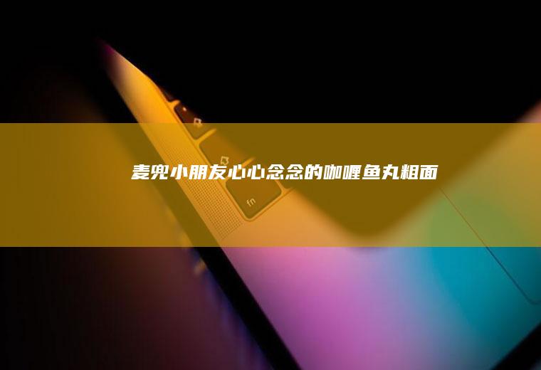 麦兜小朋友心心念念的——咖喱鱼丸粗面