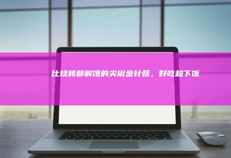 比烧烤都解馋的菇，好吃超下饭
