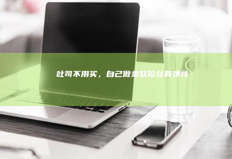 吐司不用买，自己做柔软拉丝有弹性