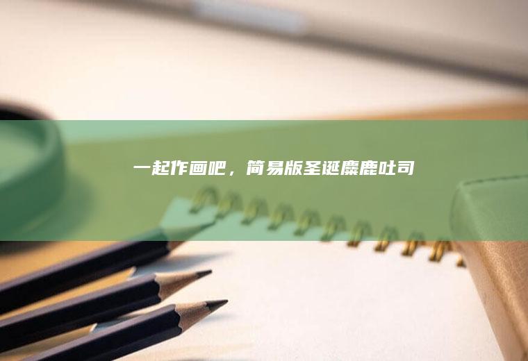 一起作画吧，简易版圣诞麋鹿吐司