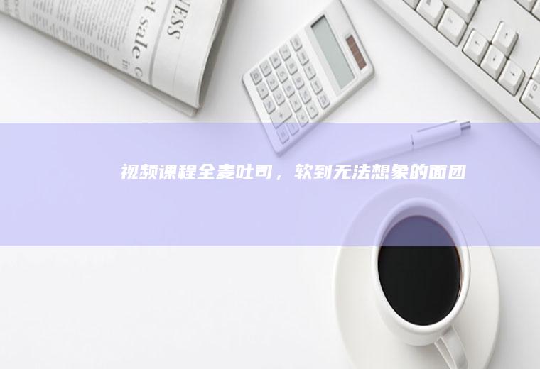 视频课程全麦吐司,软到无法想象的面团