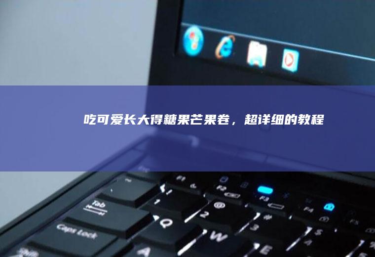 吃可爱长大得糖果芒果卷，超详细的教程