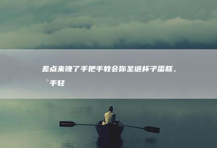 差点来晚了！手把手教会你圣诞杯子蛋糕，新手轻松营造节日气氛