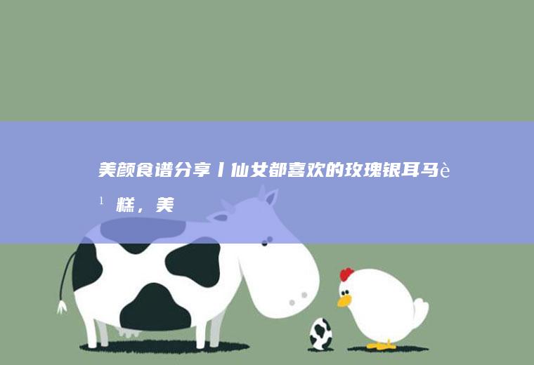 美颜食谱分享丨仙女都喜欢的玫瑰银耳马蹄糕，美容护肤从吃开始~