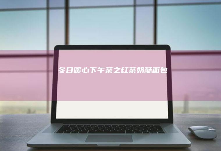 冬日暖心下午茶之红茶奶酥面包
