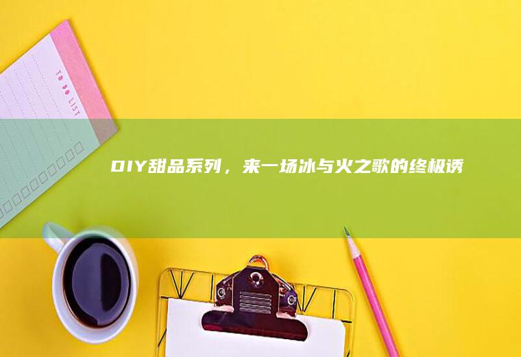 DIY甜品系列，来一场冰与火之歌的终极诱惑