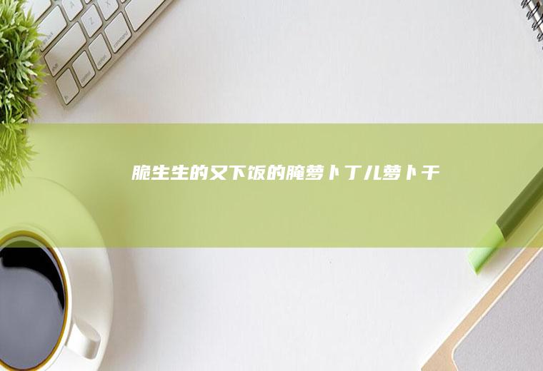 脆生生的又下饭的腌萝卜丁儿（萝卜干）
