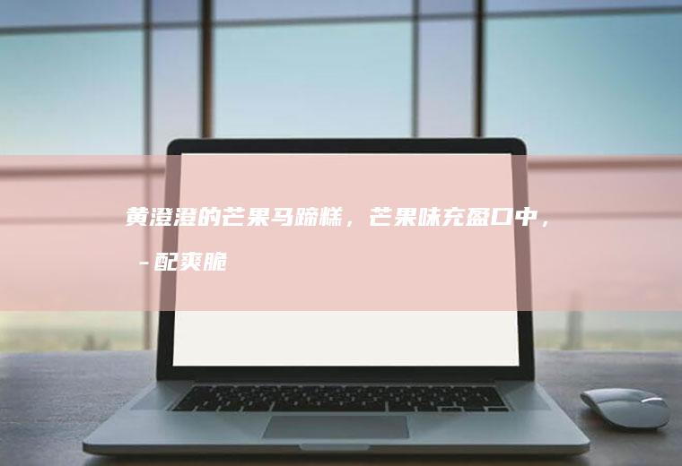 黄澄澄的芒果马蹄糕，芒果味充盈口中，搭配爽脆的马蹄粒，真香！