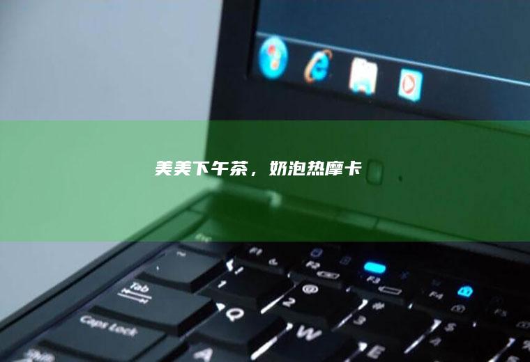 美美下午茶，奶泡热摩卡