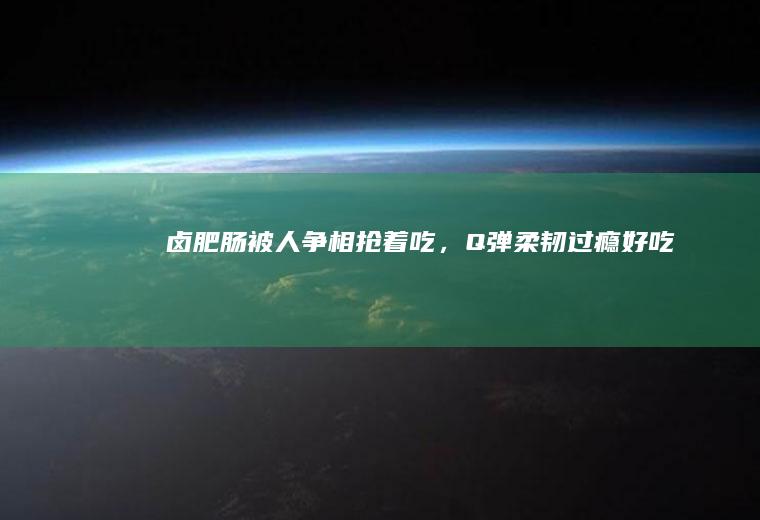 卤肥肠被人争相抢着吃，Q弹柔韧过瘾好吃