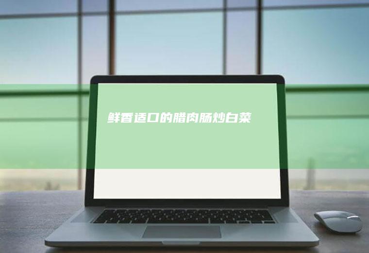 鲜香适口的腊肉肠炒白菜