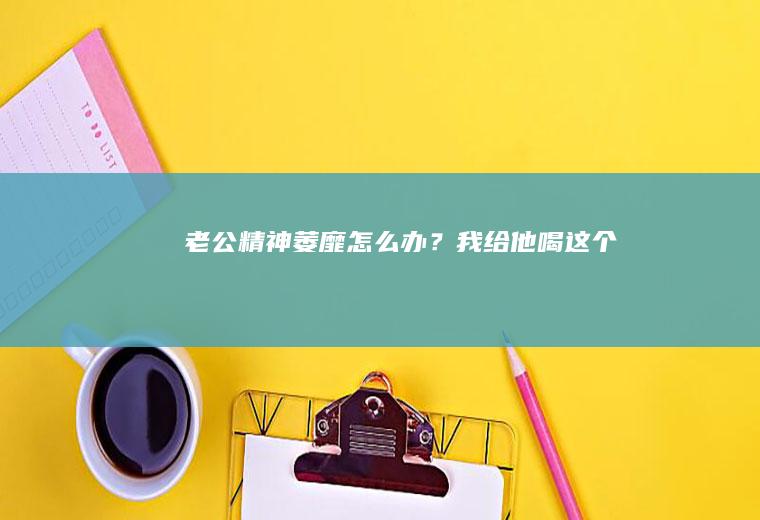 老公精神萎靡怎么办？我给他喝这个！
