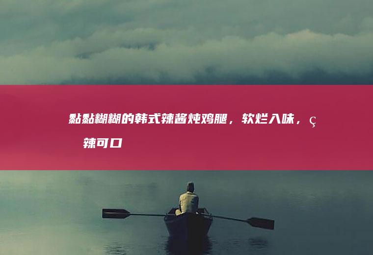 黏黏糊糊的韩式辣酱炖鸡腿，软烂入味，甜辣可口
