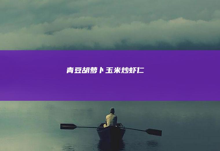 青豆胡萝卜玉米炒虾仁