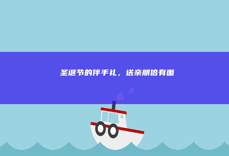 节的伴手礼,送亲朋倍有面