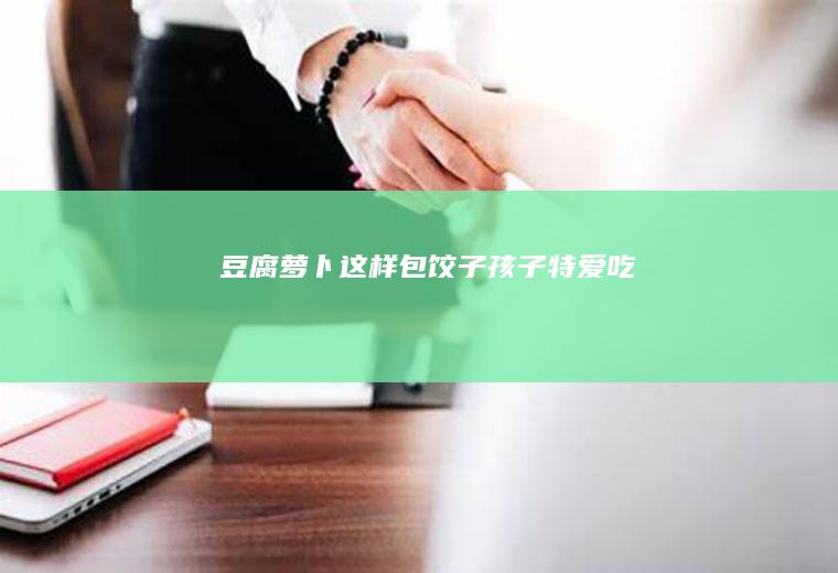 豆腐萝卜这样包饺子孩子特爱吃