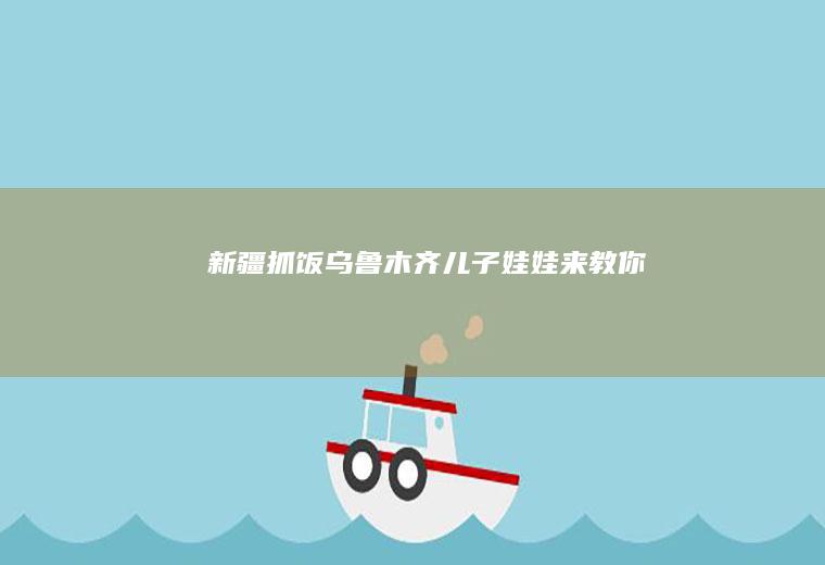 抓饭乌鲁木齐儿子娃娃来教你