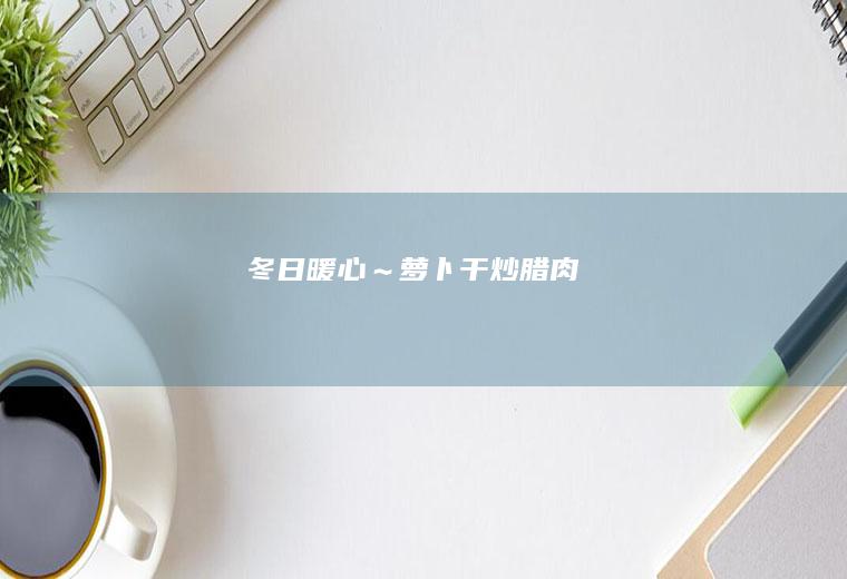 冬日暖心～萝卜干炒腊肉
