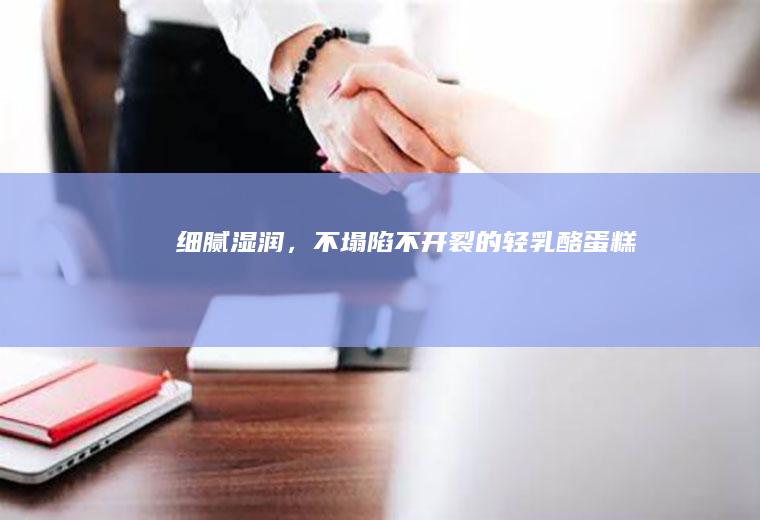 细腻湿润，不塌陷不开裂的轻乳酪蛋糕