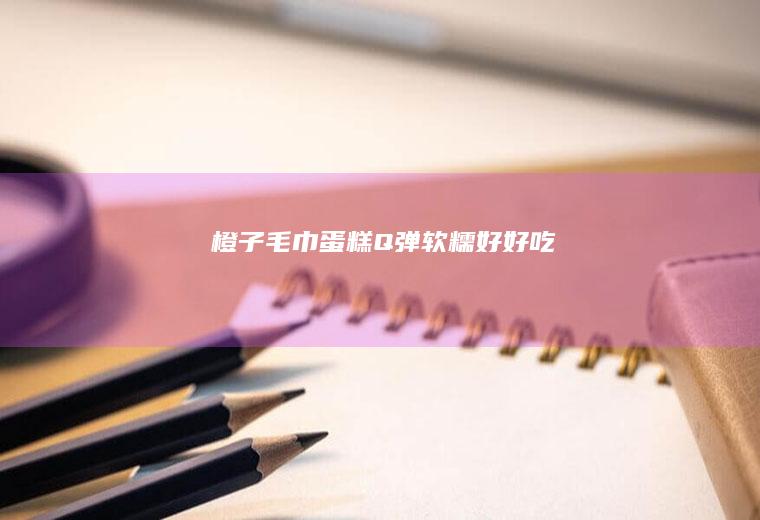 橙子毛巾蛋糕Q弹软糯好好吃